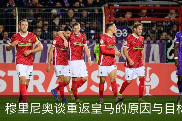 穆里尼奥谈重返皇马的原因与目标追求